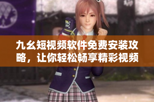 九幺短视频软件免费安装攻略，让你轻松畅享精彩视频。