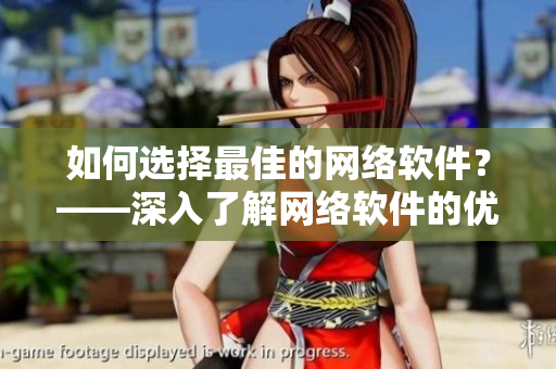 如何选择最佳的网络软件？——深入了解网络软件的优缺点