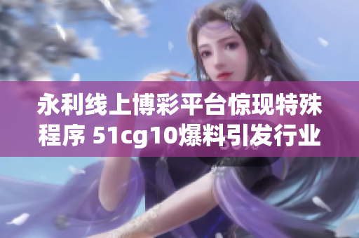 永利线上博彩平台惊现特殊程序 51cg10爆料引发行业震动