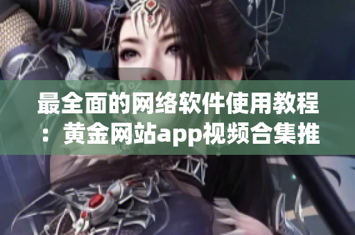 最全面的网络软件使用教程：黄金网站app视频合集推荐
