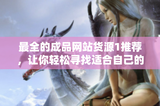 最全的成品网站货源1推荐，让你轻松寻找适合自己的产品！