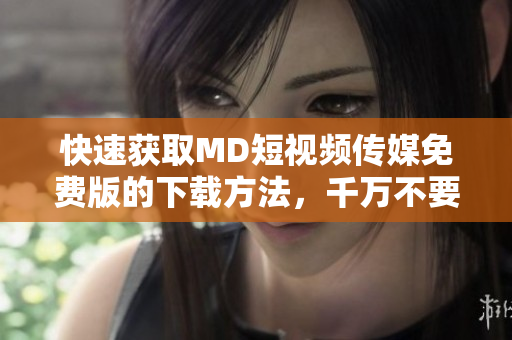 快速获取MD短视频传媒免费版的下载方法，千万不要错过！