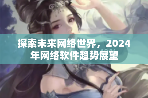 探索未来网络世界，2024年网络软件趋势展望