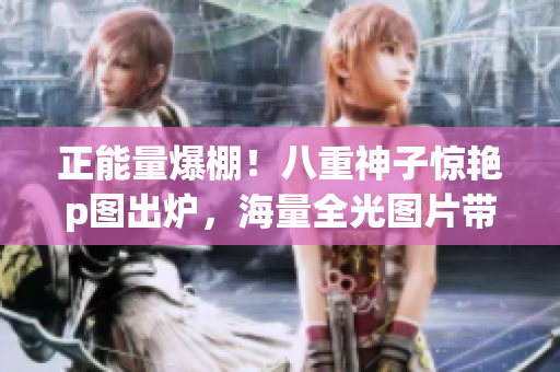 正能量爆棚！八重神子惊艳p图出炉，海量全光图片带你领略超级白嫖体验