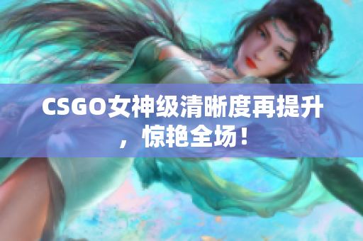 CSGO女神级清晰度再提升，惊艳全场！