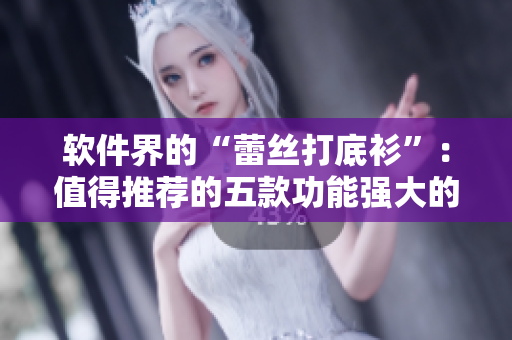 软件界的“蕾丝打底衫”：值得推荐的五款功能强大的软件产品