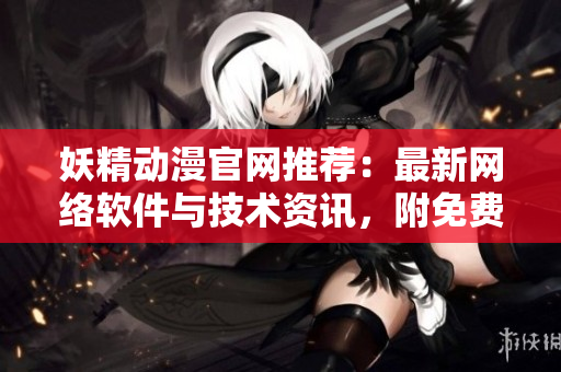 妖精动漫官网推荐：最新网络软件与技术资讯，附免费漫画！