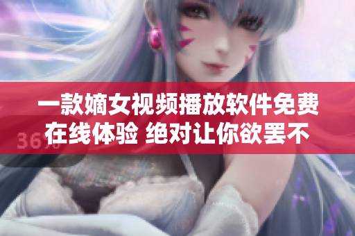 一款嫡女视频播放软件免费在线体验 绝对让你欲罢不能 