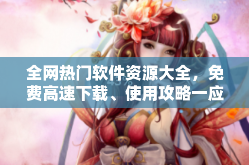 全网热门软件资源大全，免费高速下载、使用攻略一应俱全！