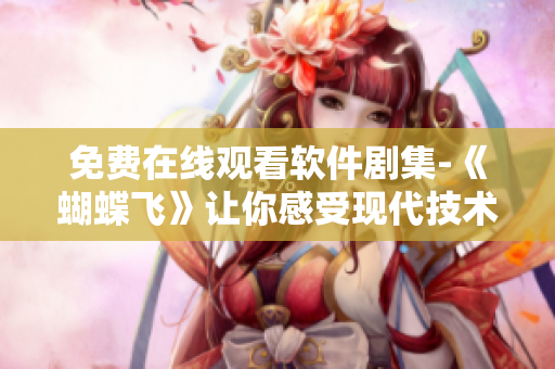 免费在线观看软件剧集-《蝴蝶飞》让你感受现代技术与人文情感的完美融合