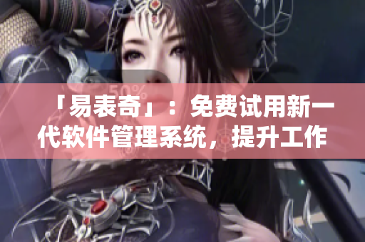 「易表奇」：免费试用新一代软件管理系统，提升工作效率！