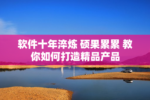 软件十年淬炼 硕果累累 教你如何打造精品产品