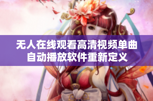 无人在线观看高清视频单曲自动播放软件重新定义