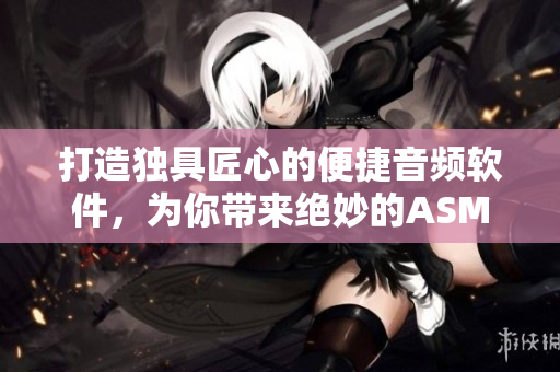 打造独具匠心的便捷音频软件，为你带来绝妙的ASMR助眠体验！