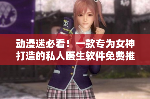 动漫迷必看！一款专为女神打造的私人医生软件免费推荐