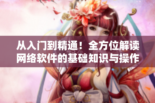 从入门到精通！全方位解读网络软件的基础知识与操作技巧