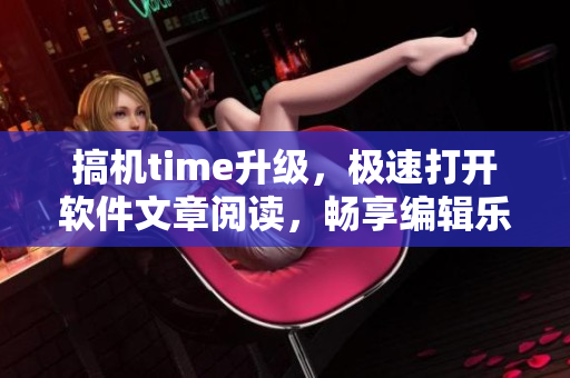 搞机time升级，极速打开软件文章阅读，畅享编辑乐趣