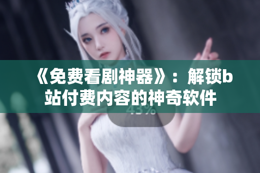《免费看剧神器》：解锁b站付费内容的神奇软件