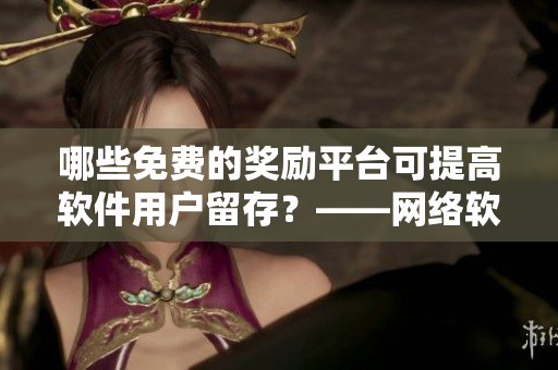 哪些免费的奖励平台可提高软件用户留存？——网络软件编辑解析