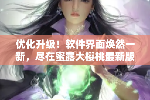 优化升级！软件界面焕然一新，尽在蜜露大樱桃最新版本！