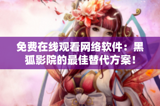 免费在线观看网络软件：黑狐影院的最佳替代方案！
