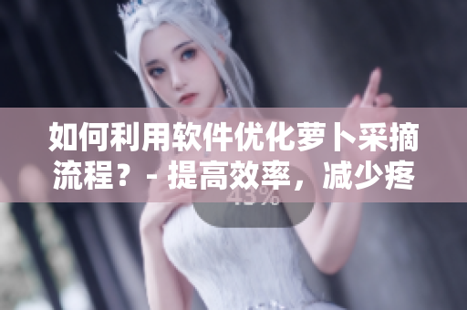 如何利用软件优化萝卜采摘流程？- 提高效率，减少疼痛。