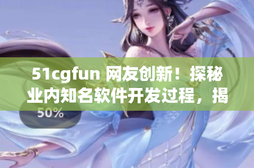 51cgfun 网友创新！探秘业内知名软件开发过程，揭秘制作软件背后的奥秘
