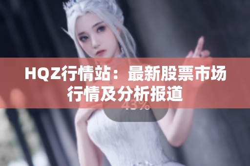 HQZ行情站：最新股票市场行情及分析报道