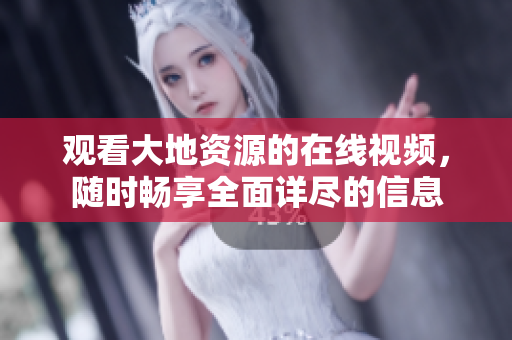 观看大地资源的在线视频，随时畅享全面详尽的信息