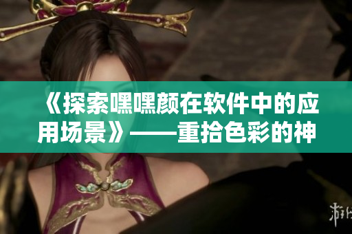 《探索嘿嘿颜在软件中的应用场景》——重拾色彩的神奇工具