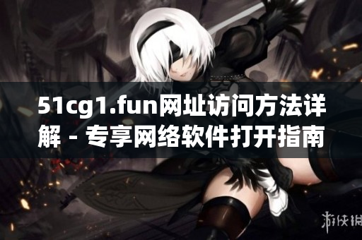 51cg1.fun网址访问方法详解 - 专享网络软件打开指南