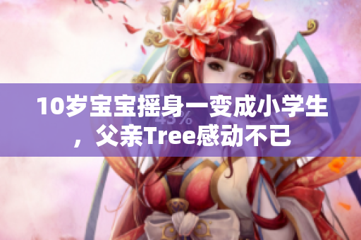10岁宝宝摇身一变成小学生，父亲Tree感动不已