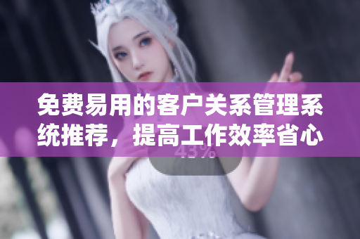 免费易用的客户关系管理系统推荐，提高工作效率省心保障