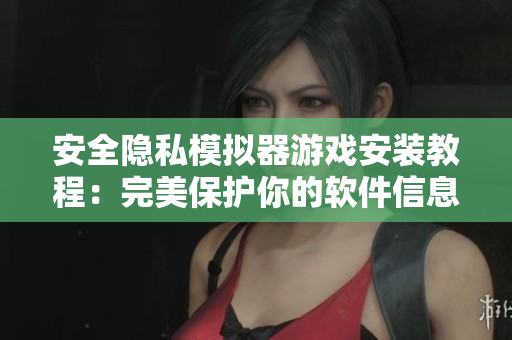 安全隐私模拟器游戏安装教程：完美保护你的软件信息