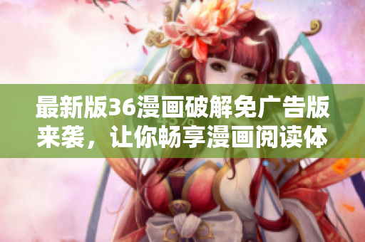 最新版36漫画破解免广告版来袭，让你畅享漫画阅读体验