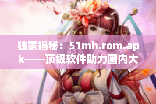 独家揭秘：51mh.rom.apk——顶级软件助力圈内大佬