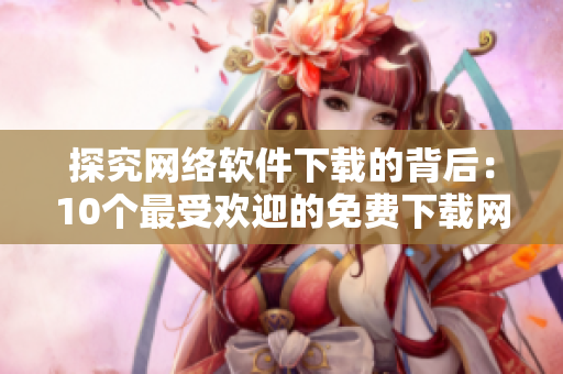 探究网络软件下载的背后：10个最受欢迎的免费下载网站排行榜
