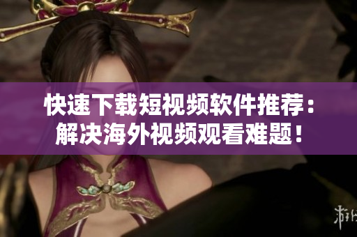 快速下载短视频软件推荐：解决海外视频观看难题！