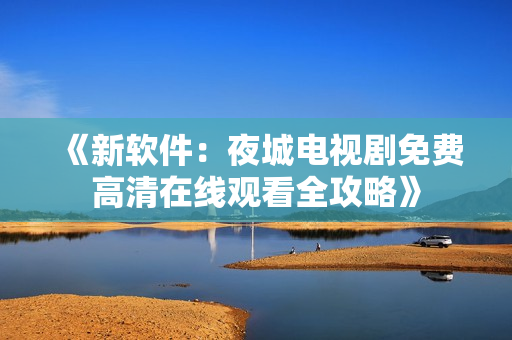 《新软件：夜城电视剧免费高清在线观看全攻略》