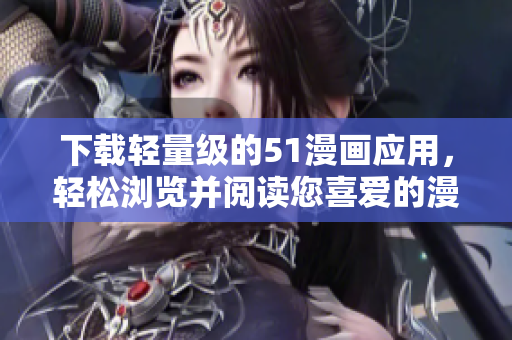下载轻量级的51漫画应用，轻松浏览并阅读您喜爱的漫画