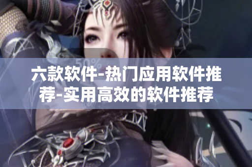 六款软件-热门应用软件推荐-实用高效的软件推荐