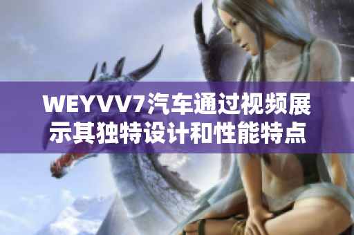 WEYVV7汽车通过视频展示其独特设计和性能特点