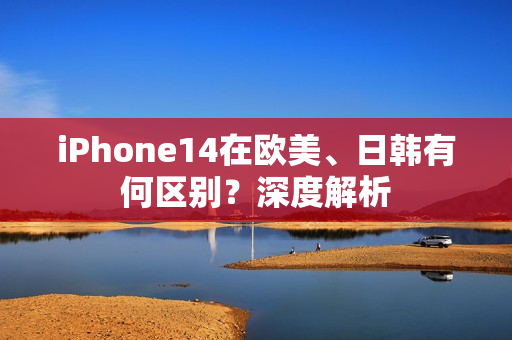 iPhone14在欧美、日韩有何区别？深度解析