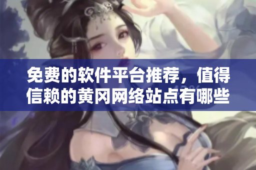 免费的软件平台推荐，值得信赖的黄冈网络站点有哪些？