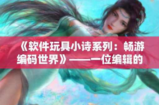 《软件玩具小诗系列：畅游编码世界》——一位编辑的软件分享与感悟