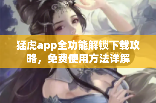 猛虎app全功能解锁下载攻略，免费使用方法详解