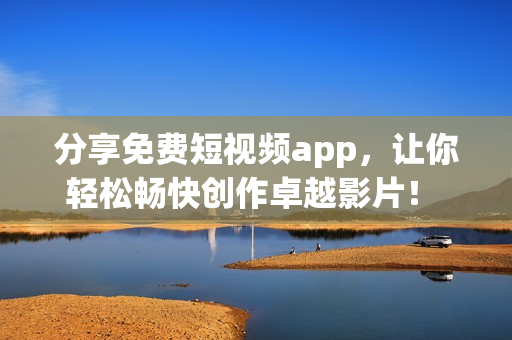 分享免费短视频app，让你轻松畅快创作卓越影片！ - 热门网络软件推荐