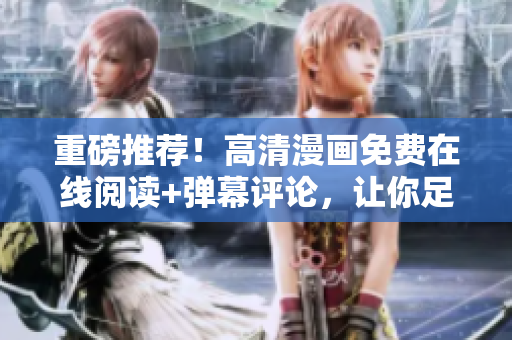 重磅推荐！高清漫画免费在线阅读+弹幕评论，让你足不出户享受软件的魅力