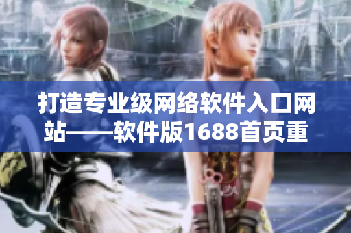 打造专业级网络软件入口网站——软件版1688首页重磅改版