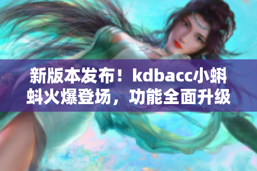 新版本发布！kdbacc小蝌蚪火爆登场，功能全面升级，体验更畅快